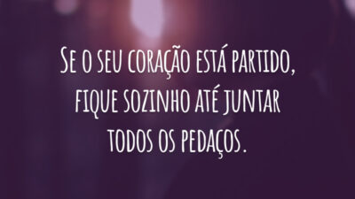 Se o seu coração está partido, fique sozinho até juntar todos os pedaços.