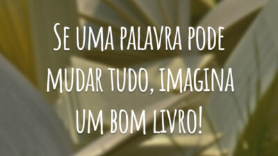 Se uma palavra pode mudar tudo, imagina um bom livro!