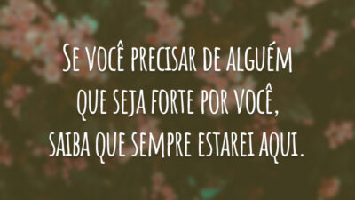 Se você precisar de alguém que seja forte por você, saiba que sempre estarei aqui.