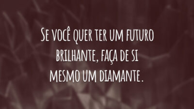Se você quer ter um futuro brilhante, faça de si mesmo um diamante.