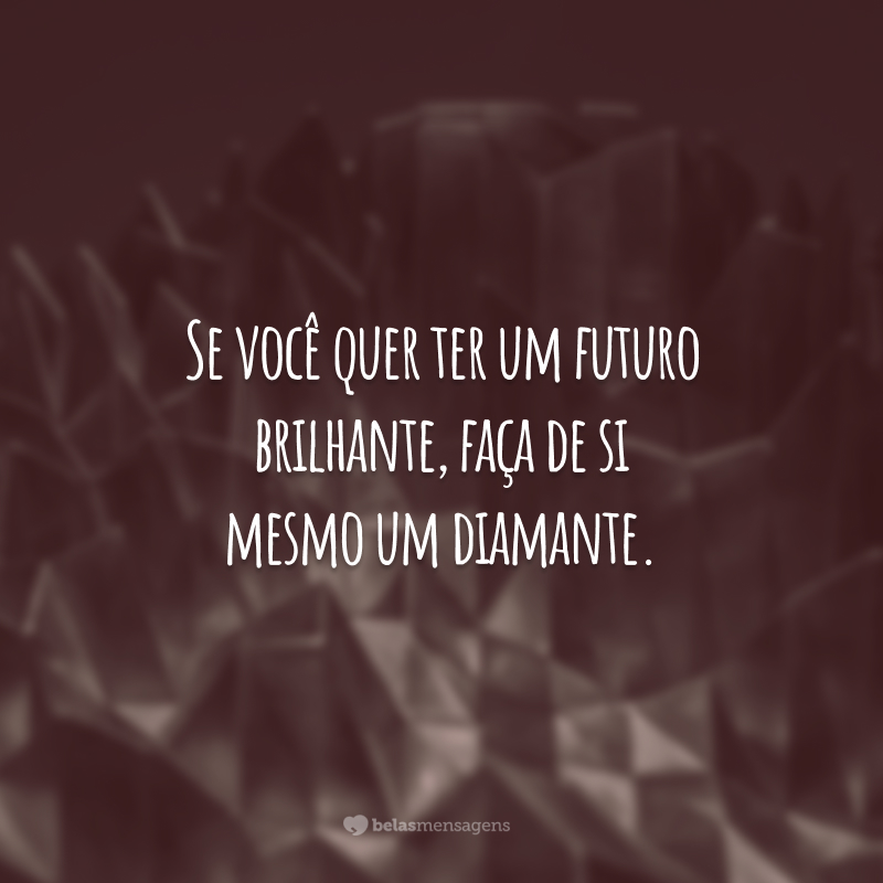 Se você quer ter um futuro brilhante, faça de si mesmo um diamante.