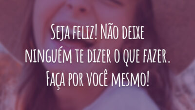Seja feliz! Não deixe ninguém te dizer o que fazer. Faça por você mesmo!