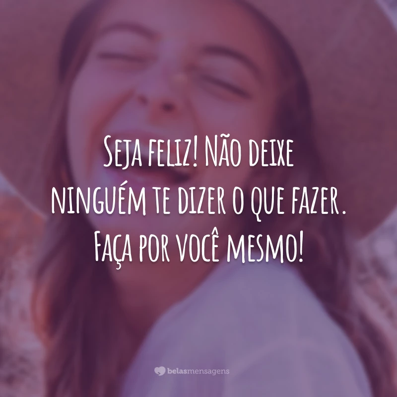 Seja feliz! Não deixe ninguém te dizer o que fazer. Faça por você mesmo!