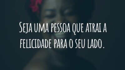 Seja uma pessoa que atrai a felicidade para o seu lado.