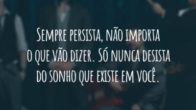 Sempre persista, não importa o que vão dizer. Só nunca desista do sonho que existe em você.