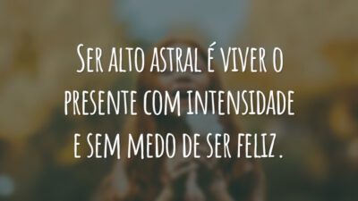 Ser alto astral é viver o presente com intensidade e sem medo de ser feliz.
