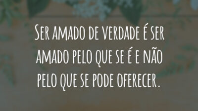 Ser amado de verdade é ser amado pelo que se é e não pelo que se pode oferecer.