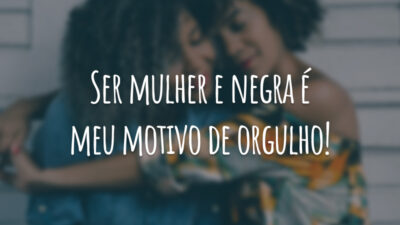 Ser mulher e negra é meu motivo de orgulho!