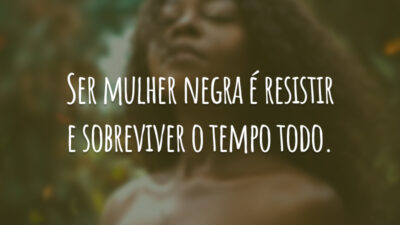 Ser mulher negra é resistir e sobreviver o tempo todo.