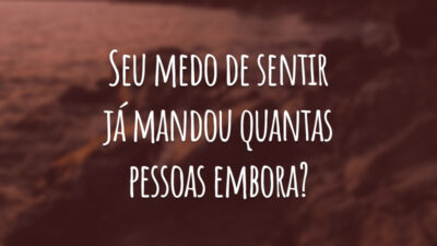 Seu medo de sentir já mandou quantas pessoas embora?