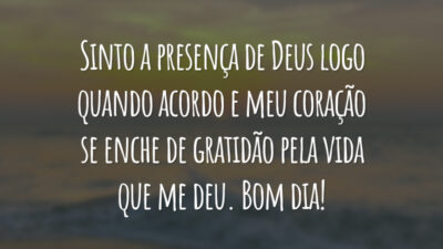 Sinto a presença de Deus logo quando acordo e meu coração se enche de gratidão pela vida que me deu. Bom dia!
