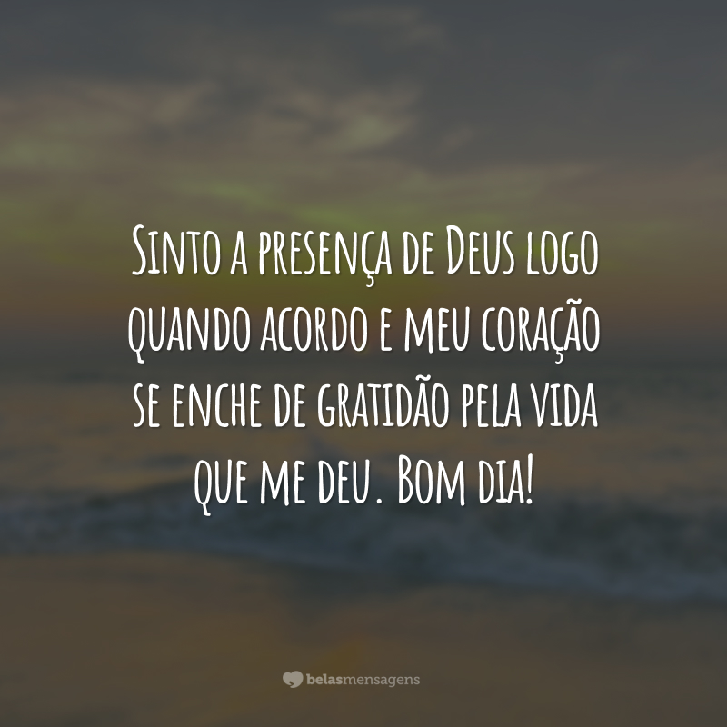 Sinto a presença de Deus logo quando acordo e meu coração se enche de gratidão pela vida que me deu. Bom dia!