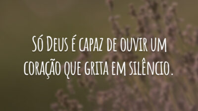 Só Deus é capaz de ouvir um coração que grita em silêncio.