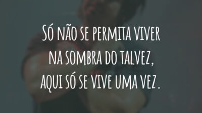 Só não se permita viver na sombra do talvez, aqui só se vive uma vez.