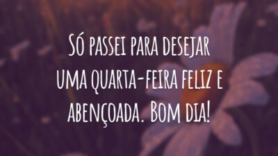 Só passei para desejar uma quarta-feira feliz e abençoada. Bom dia!