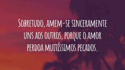 Sobretudo, amem-se sinceramente uns aos outros, porque o amor perdoa muitíssimos pecados.
