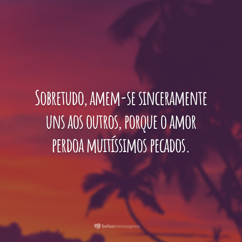 Sobretudo, amem-se sinceramente uns aos outros, porque o amor perdoa muitíssimos pecados.