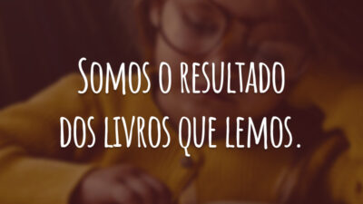 Somos o resultado dos livros que lemos.