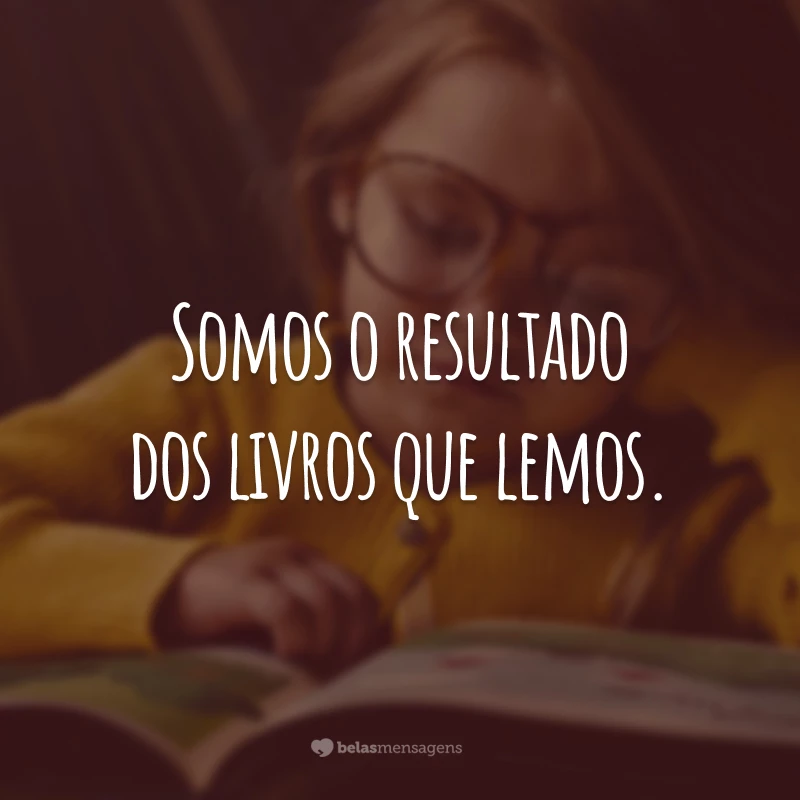 Somos o resultado dos livros que lemos.