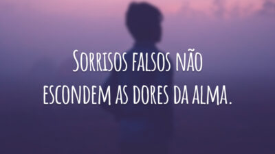 Sorrisos falsos não escondem as dores da alma.