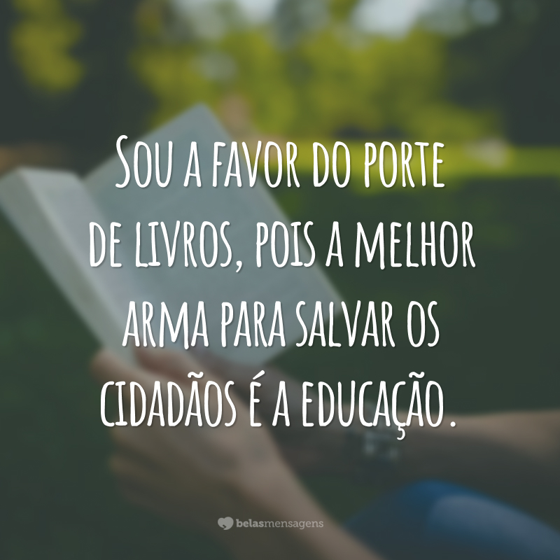 Sou a favor do porte de livros, pois a melhor arma para salvar os cidadãos é a educação.