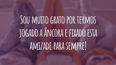 Sou muito grato por termos jogado a âncora e fixado esta amizade para sempre!