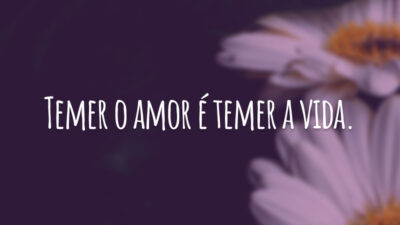 Temer o amor é temer a vida.