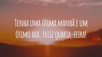 Tenha uma ótima manhã e um ótimo dia. Feliz quarta-feira!