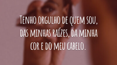 Tenho orgulho de quem sou, das minhas raízes, da minha cor e do meu cabelo.
