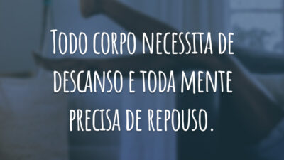Todo corpo necessita de descanso e toda mente precisa de repouso.