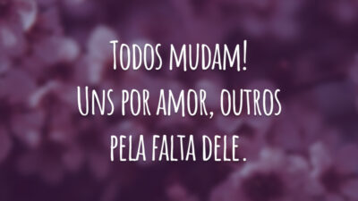 Todos mudam! Uns por amor, outros pela falta dele.