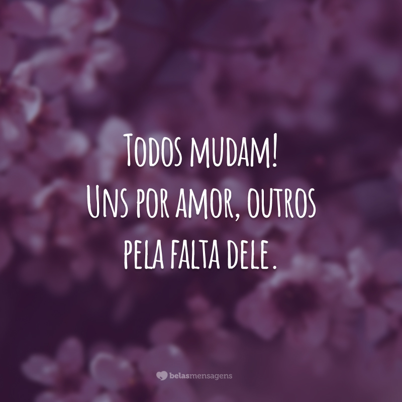 Todos mudam! Uns por amor, outros pela falta dele.