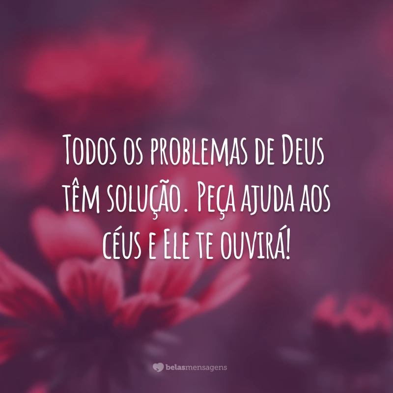 Todos os problemas de Deus têm solução. Peça ajuda aos céus e Ele te ouvirá!