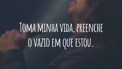 Toma minha vida, preenche o vazio em que estou.