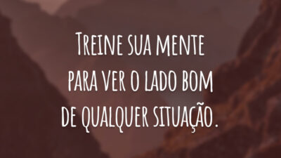 Treine sua mente para ver o lado bom de qualquer situação.