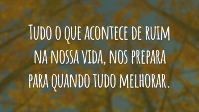 Tudo o que acontece de ruim na nossa vida, nos prepara para quando tudo melhorar.
