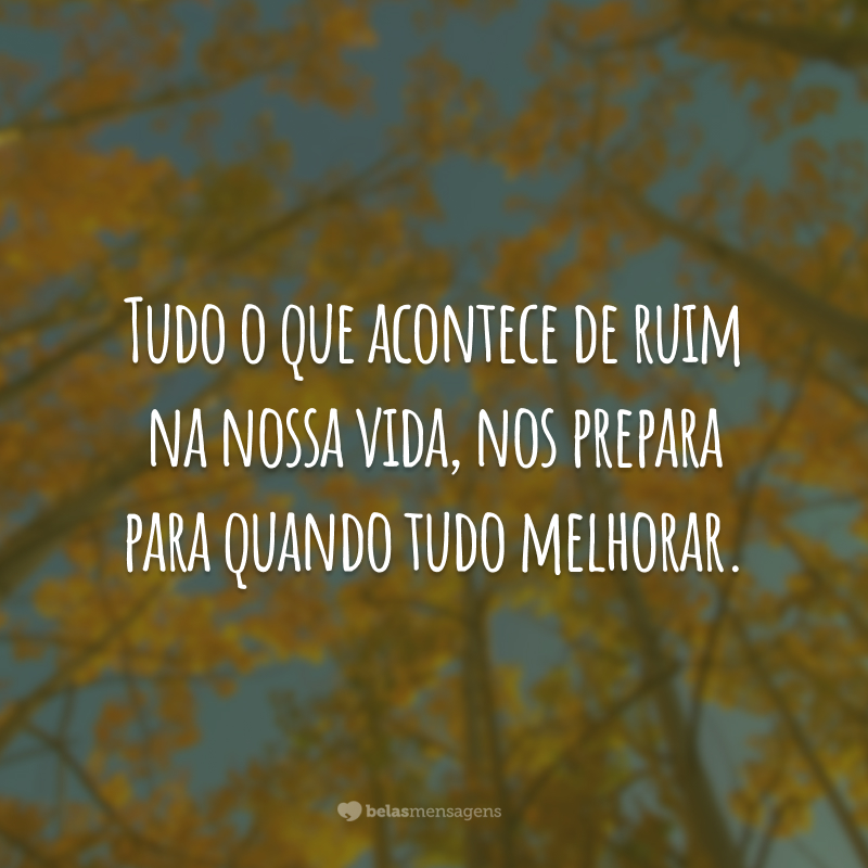 Tudo o que acontece de ruim na nossa vida, nos prepara para quando tudo melhorar.