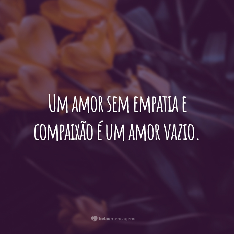 Um amor sem empatia e compaixão é um amor vazio.