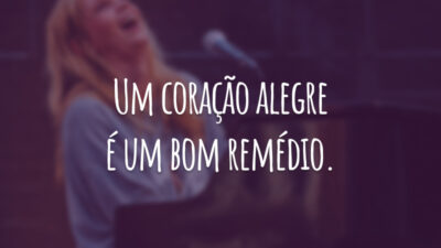 Um coração alegre é um bom remédio.