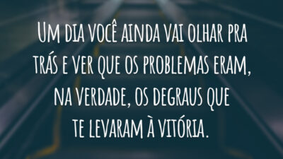 Um dia você ainda vai olhar pra trás e ver que os problemas eram, na verdade, os degraus que te levaram à vitória.