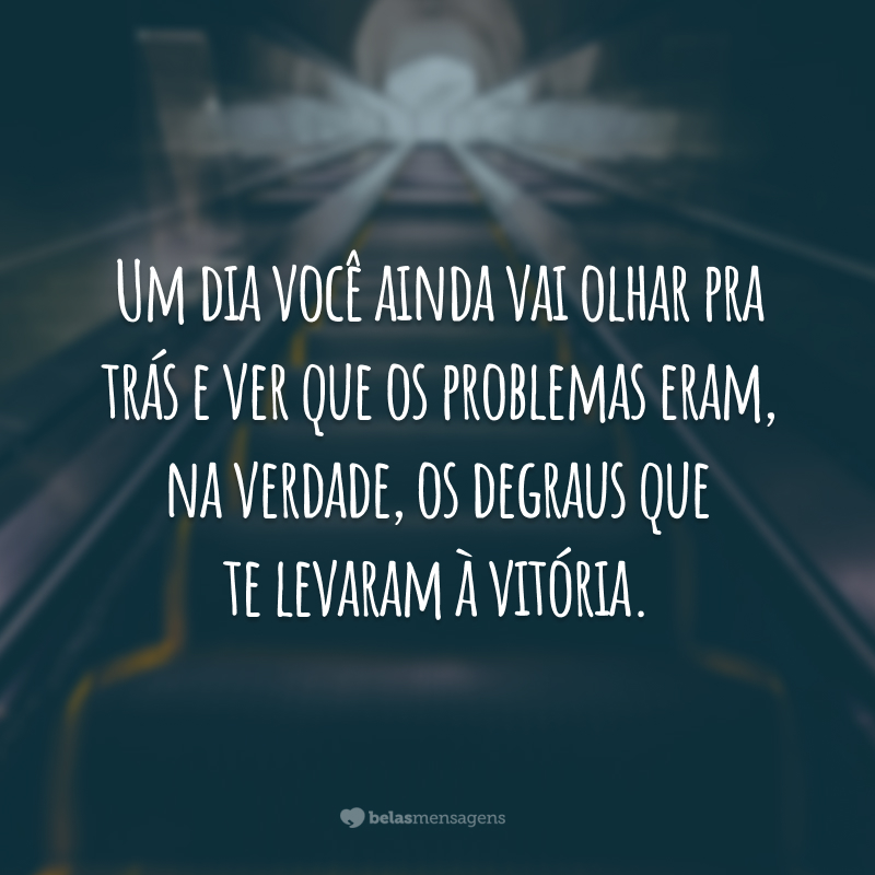 Um dia você ainda vai olhar pra trás e ver que os problemas eram, na verdade, os degraus que te levaram à vitória.