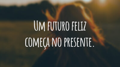 Um futuro feliz começa no presente.