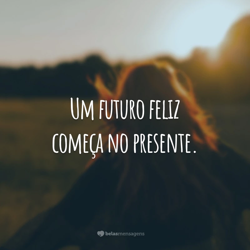 Um futuro feliz começa no presente.