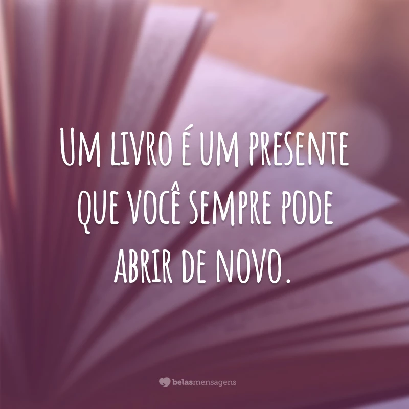 Um livro é um presente que você sempre pode abrir de novo.