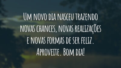 Um novo dia nasceu trazendo novas chances, novas realizações e novas formas de ser feliz. Aproveite. Bom dia!
