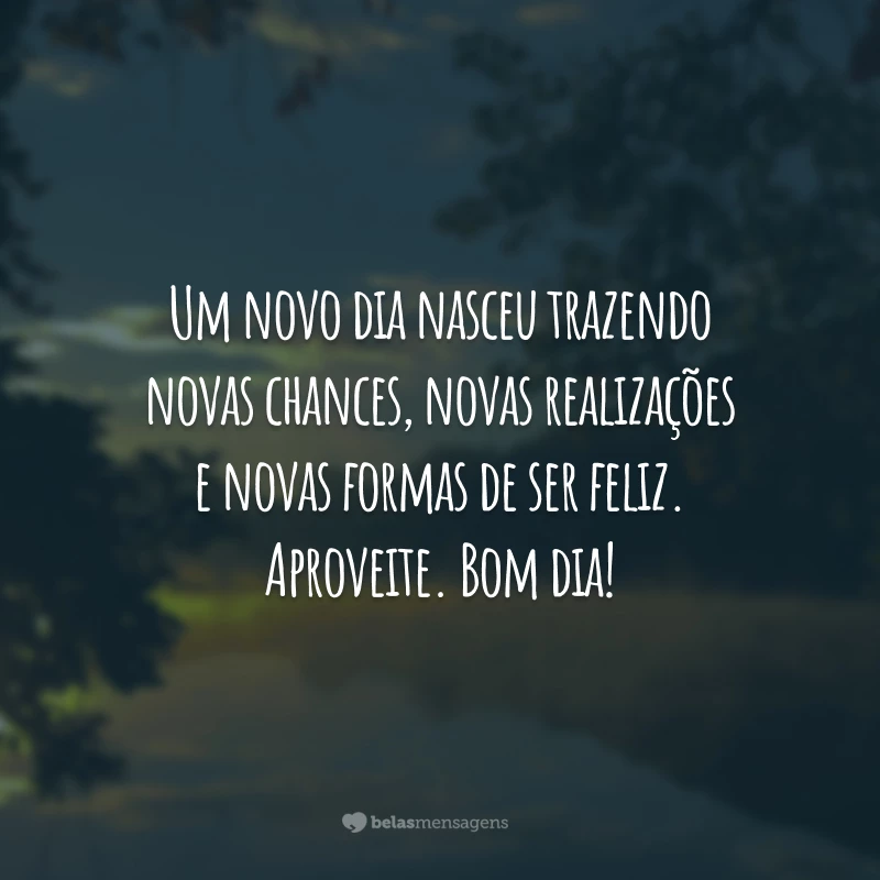 Um novo dia nasceu trazendo novas chances, novas realizações e novas formas de ser feliz. Aproveite. Bom dia!