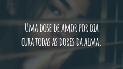 Uma dose de amor por dia cura todas as dores da alma.