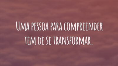 Uma pessoa para compreender tem de se transformar.