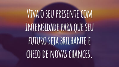 Viva o seu presente com intensidade para que seu futuro seja brilhante e cheio de novas chances.