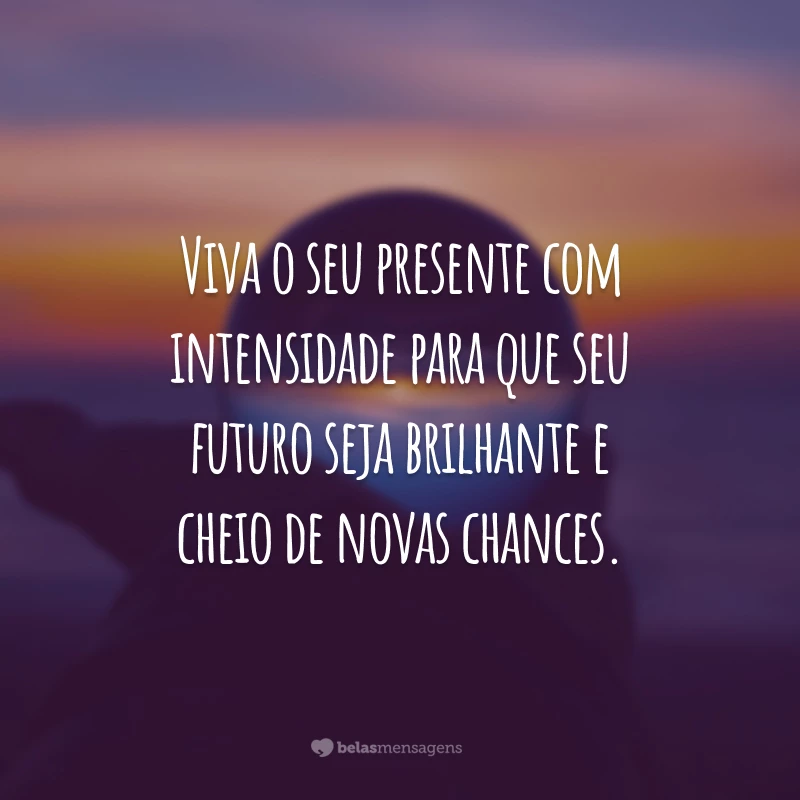 Viva o seu presente com intensidade para que seu futuro seja brilhante e cheio de novas chances.